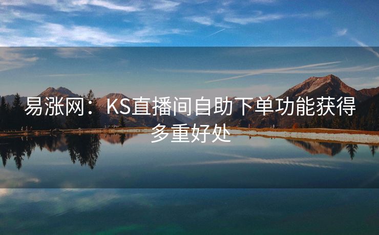 易涨网：KS直播间自助下单功能获得多重好处