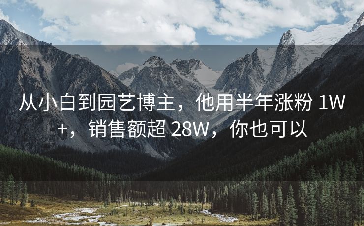 从小白到园艺博主，他用半年涨粉 1W+，销售额超 28W，你也可以