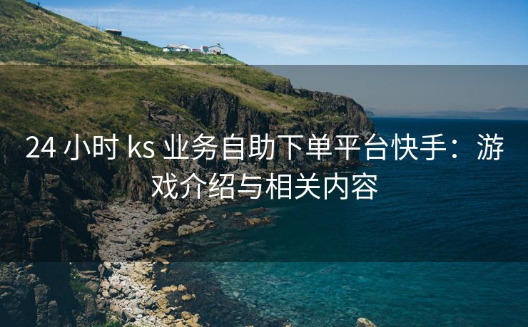 24 小时 ks 业务自助下单平台快手：游戏介绍与相关内容