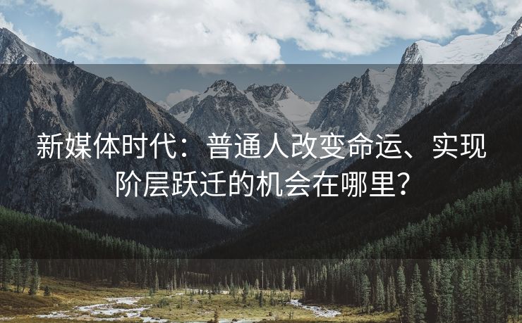 新媒体时代：普通人改变命运、实现阶层跃迁的机会在哪里？