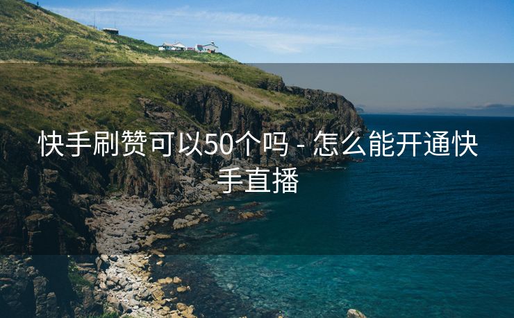 快手刷赞可以50个吗 - 怎么能开通快手直播