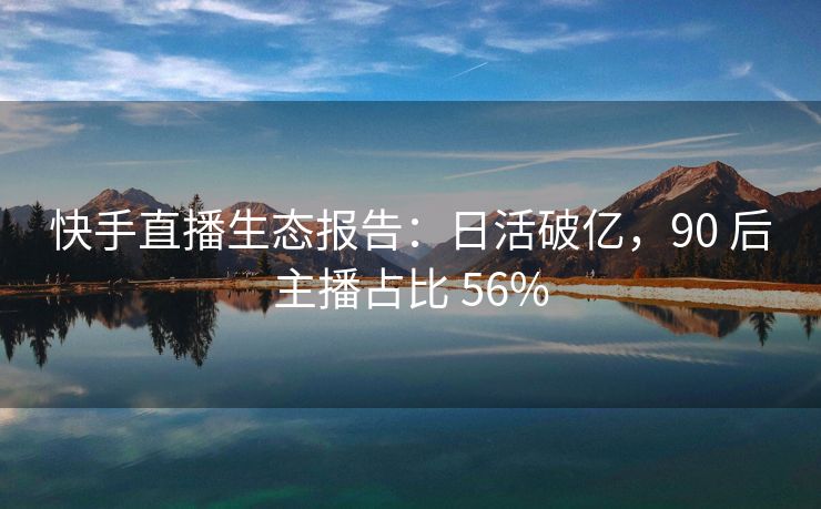 快手直播生态报告：日活破亿，90 后主播占比 56%