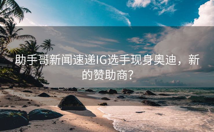 助手哥新闻速递IG选手现身奥迪，新的赞助商？