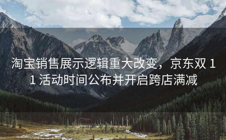 淘宝销售展示逻辑重大改变，京东双 11 活动时间公布并开启跨店满减