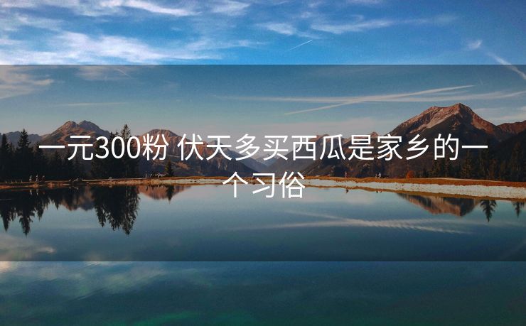 一元300粉 伏天多买西瓜是家乡的一个习俗