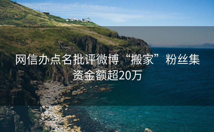 网信办点名批评微博“搬家”粉丝集资金额超20万