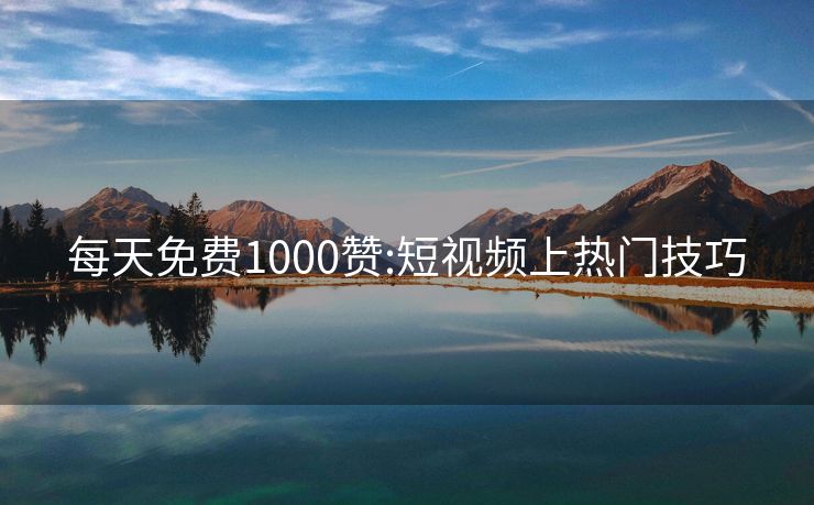 每天免费1000赞:短视频上热门技巧