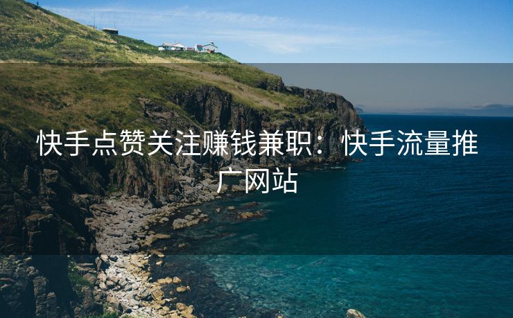 快手点赞关注赚钱兼职：快手流量推广网站