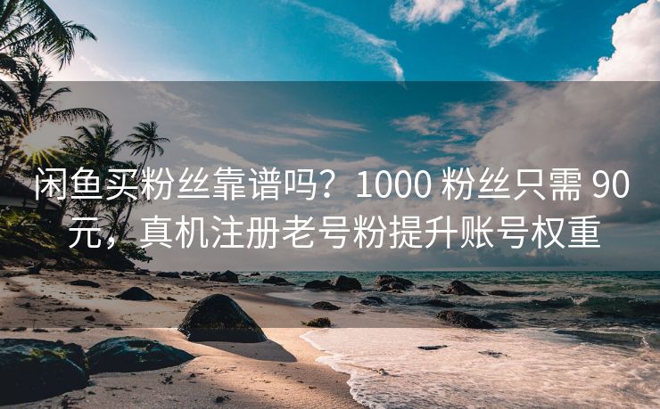 闲鱼买粉丝靠谱吗？1000 粉丝只需 90 元，真机注册老号粉提升账号权重