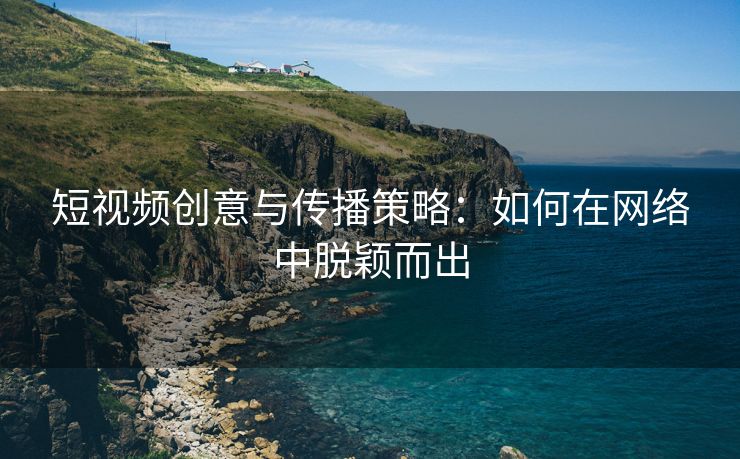 短视频创意与传播策略：如何在网络中脱颖而出