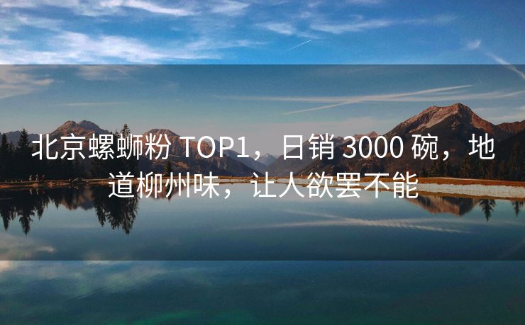 北京螺蛳粉 TOP1，日销 3000 碗，地道柳州味，让人欲罢不能