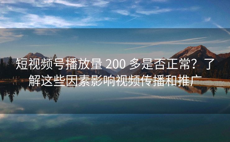 短视频号播放量 200 多是否正常？了解这些因素影响视频传播和推广