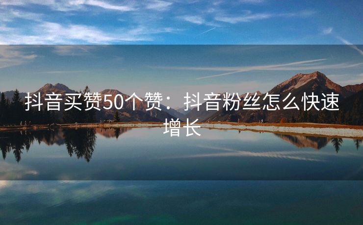 抖音买赞50个赞：抖音粉丝怎么快速增长