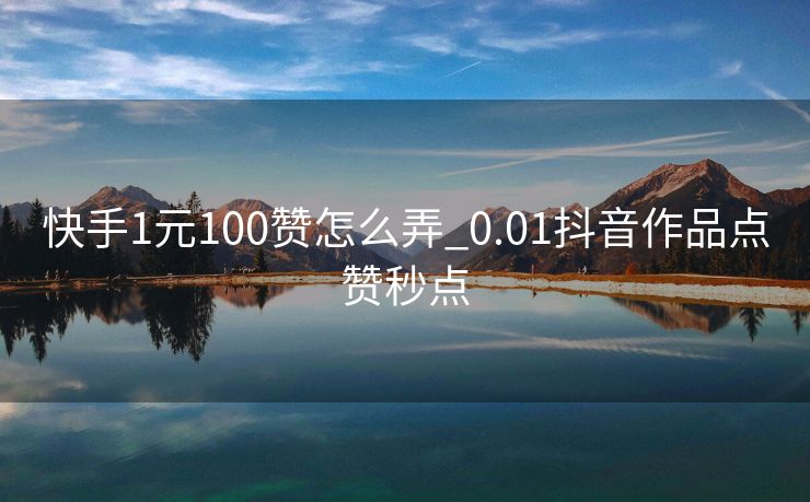 快手1元100赞怎么弄_0.01抖音作品点赞秒点