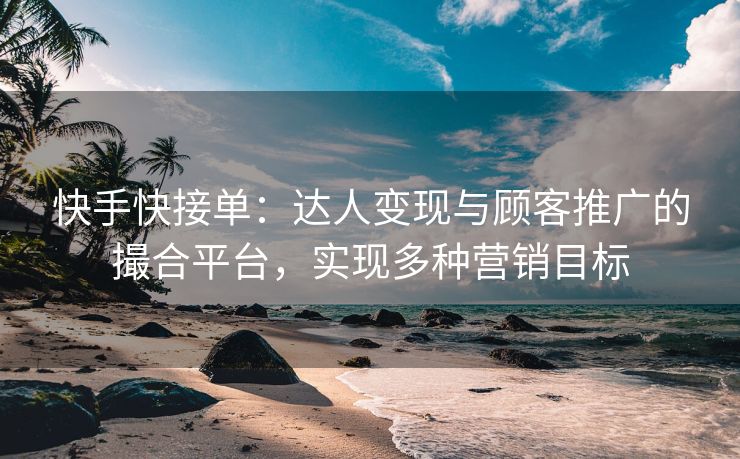 快手快接单：达人变现与顾客推广的撮合平台，实现多种营销目标