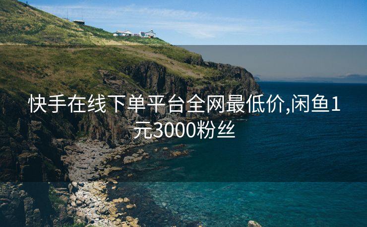 快手在线下单平台全网最低价,闲鱼1元3000粉丝