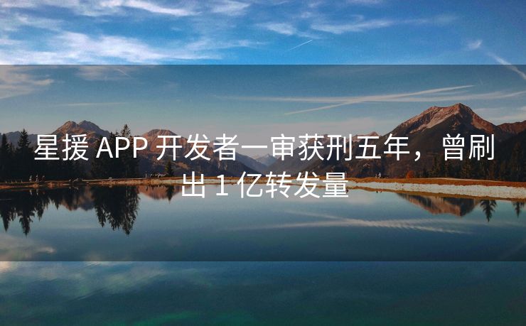 星援 APP 开发者一审获刑五年，曾刷出 1 亿转发量