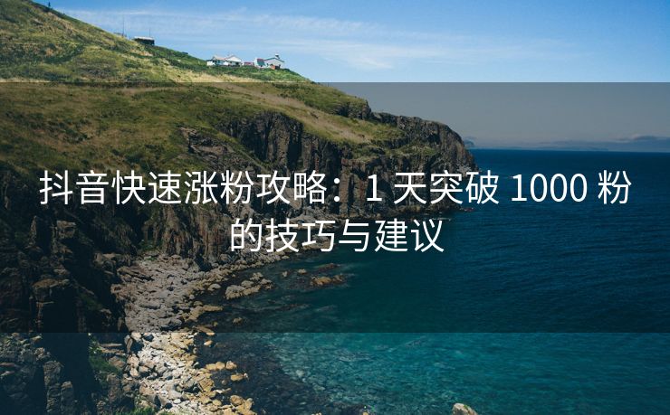 抖音快速涨粉攻略：1 天突破 1000 粉的技巧与建议