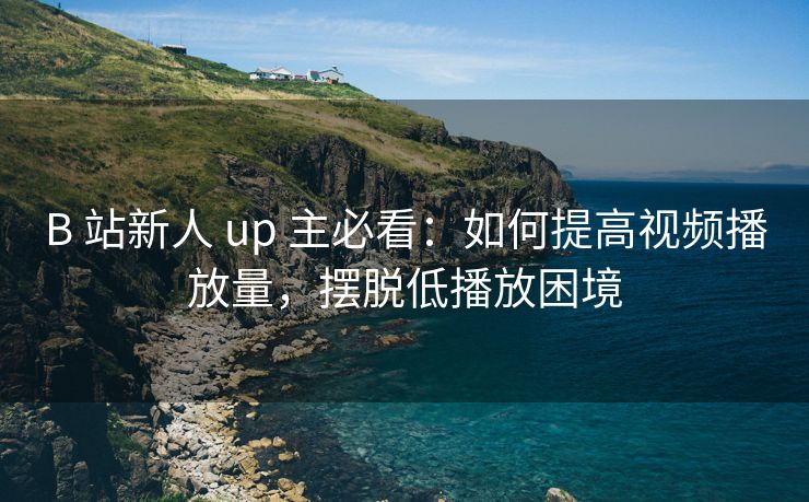 B 站新人 up 主必看：如何提高视频播放量，摆脱低播放困境