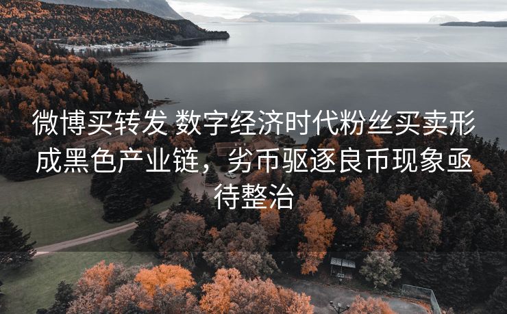 微博买转发 数字经济时代粉丝买卖形成黑色产业链，劣币驱逐良币现象亟待整治