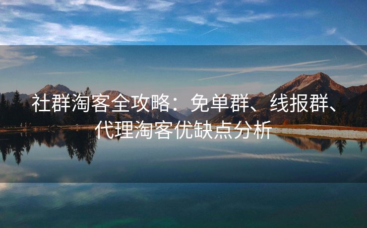 社群淘客全攻略：免单群、线报群、代理淘客优缺点分析