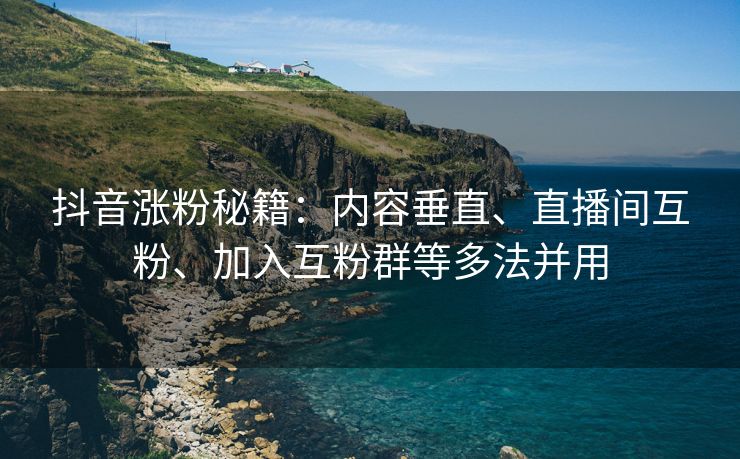 抖音涨粉秘籍：内容垂直、直播间互粉、加入互粉群等多法并用