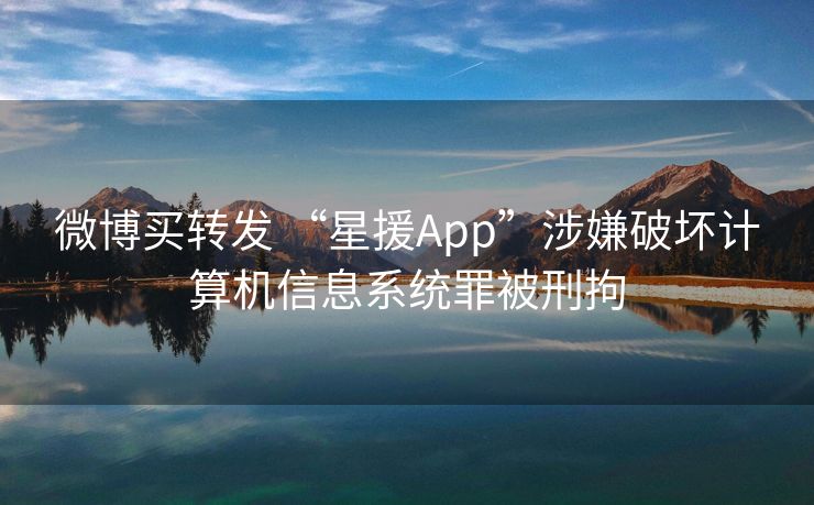 微博买转发 “星援App”涉嫌破坏计算机信息系统罪被刑拘