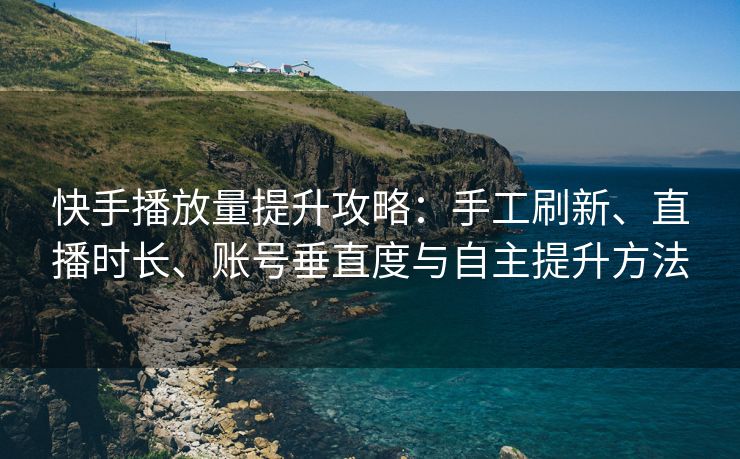 快手播放量提升攻略：手工刷新、直播时长、账号垂直度与自主提升方法