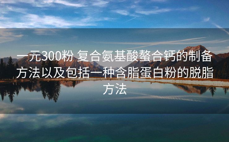 一元300粉 复合氨基酸螯合钙的制备方法以及包括一种含脂蛋白粉的脱脂方法