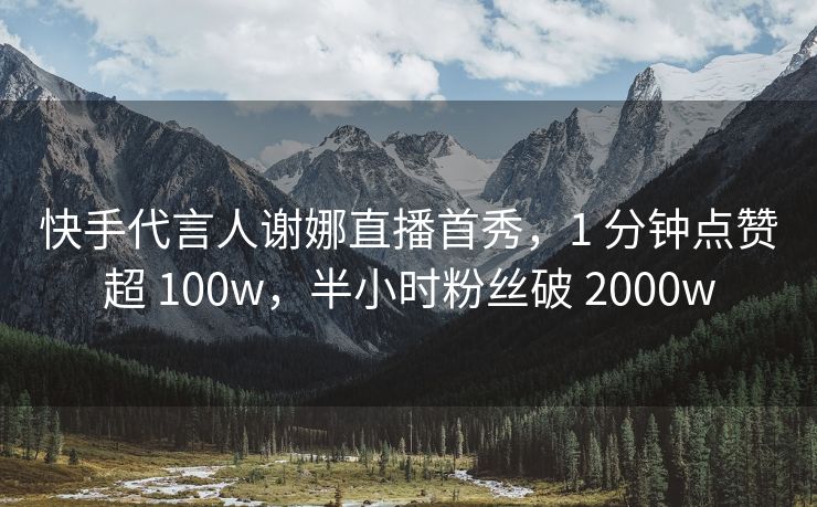 快手代言人谢娜直播首秀，1 分钟点赞超 100w，半小时粉丝破 2000w