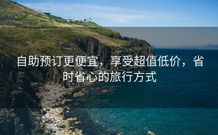 自助预订更便宜，享受超值低价，省时省心的旅行方式