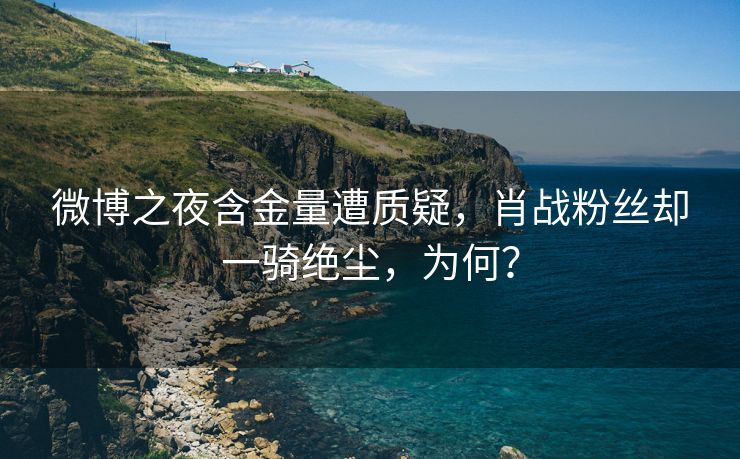 微博之夜含金量遭质疑，肖战粉丝却一骑绝尘，为何？