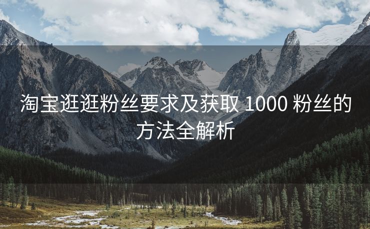 淘宝逛逛粉丝要求及获取 1000 粉丝的方法全解析