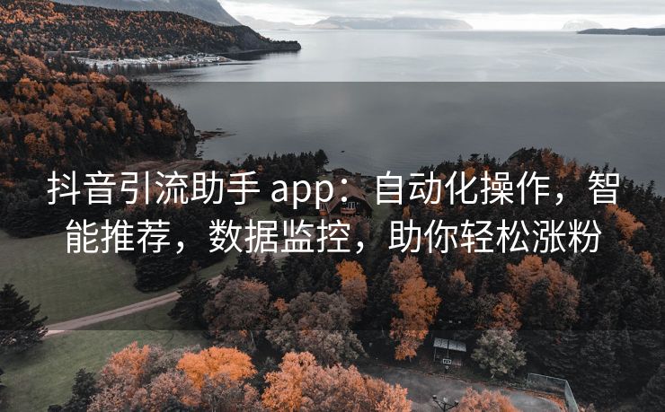 抖音引流助手 app：自动化操作，智能推荐，数据监控，助你轻松涨粉