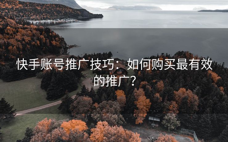 快手账号推广技巧：如何购买最有效的推广？