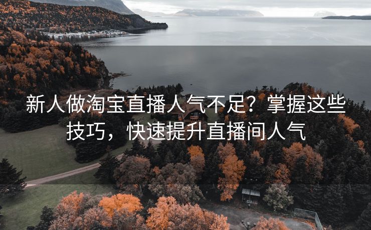 新人做淘宝直播人气不足？掌握这些技巧，快速提升直播间人气