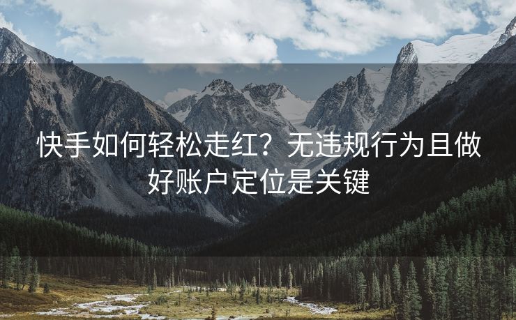 快手如何轻松走红？无违规行为且做好账户定位是关键