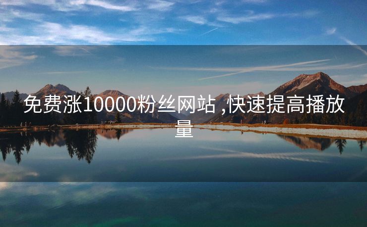 免费涨10000粉丝网站	,快速提高播放量