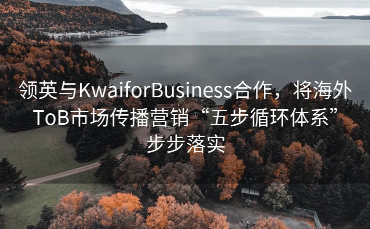 领英与KwaiforBusiness合作，将海外ToB市场传播营销“五步循环体系”步步落实