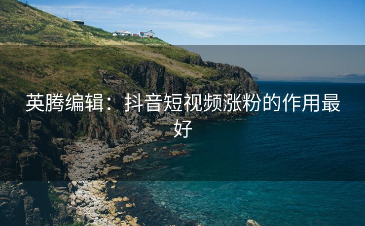 英腾编辑：抖音短视频涨粉的作用最好