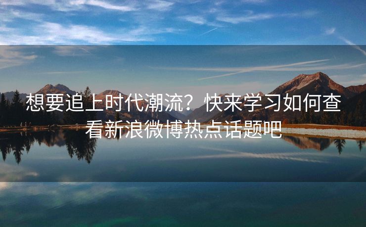 想要追上时代潮流？快来学习如何查看新浪微博热点话题吧