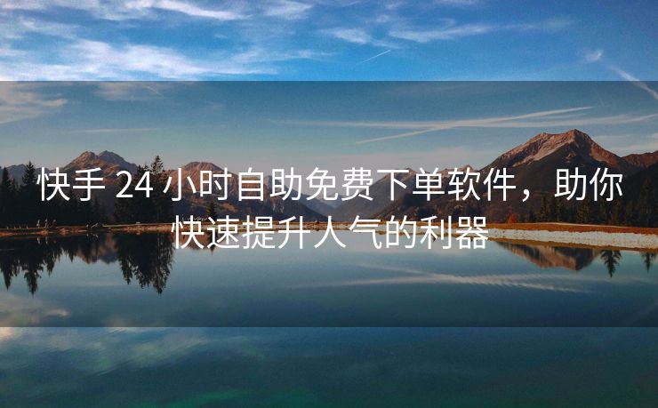 快手 24 小时自助免费下单软件，助你快速提升人气的利器