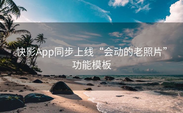 快影App同步上线“会动的老照片”功能模板