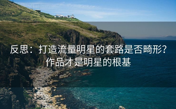 反思：打造流量明星的套路是否畸形？作品才是明星的根基