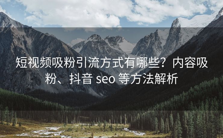 短视频吸粉引流方式有哪些？内容吸粉、抖音 seo 等方法解析