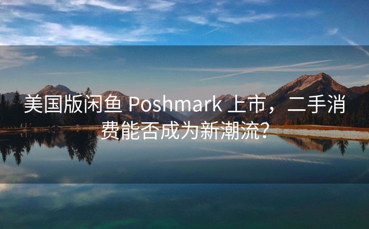 美国版闲鱼 Poshmark 上市，二手消费能否成为新潮流？