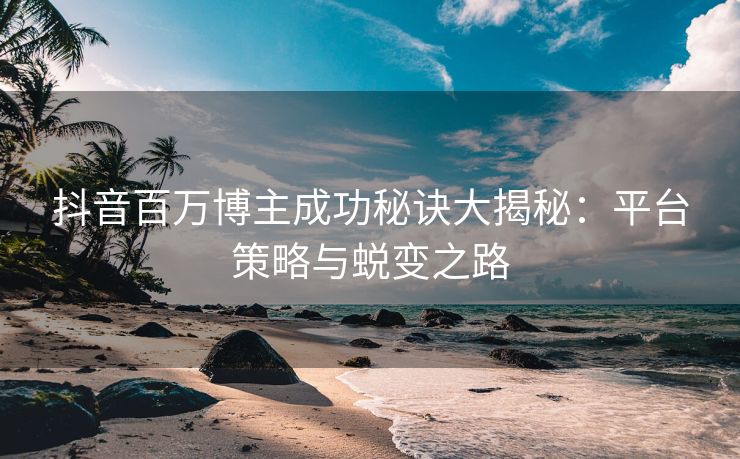 抖音百万博主成功秘诀大揭秘：平台策略与蜕变之路