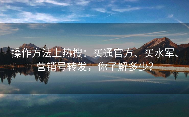 操作方法上热搜：买通官方、买水军、营销号转发，你了解多少？