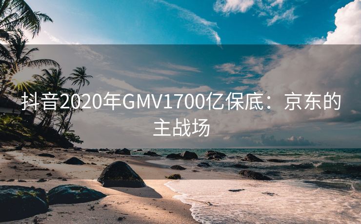 抖音2020年GMV1700亿保底：京东的主战场