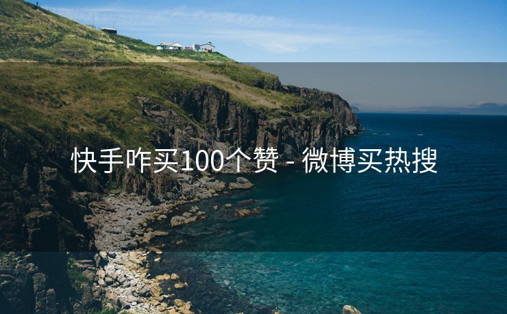 快手咋买100个赞 - 微博买热搜